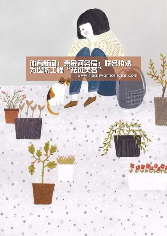 体育新闻:惠金河务局:联合执法为堤防工程“祛斑美容”(图1) 华体网
