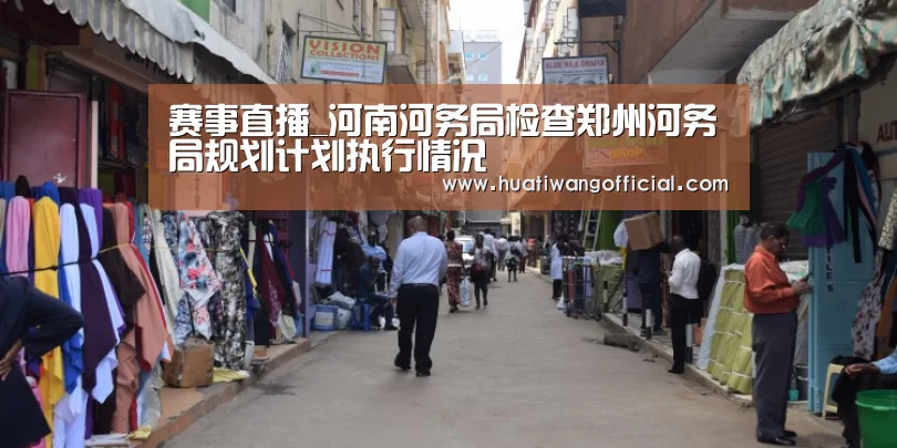 赛事直播_河南河务局检查郑州河务局规划计划执行情况(图1) 华体网