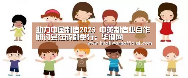 助力中国制造2025 中英制造业合作研讨会在成都举行:华体网(图1) 足球资讯